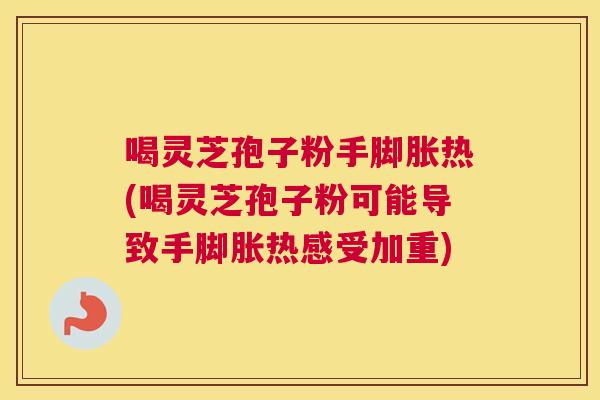 喝灵芝孢子粉手脚胀热(喝灵芝孢子粉可能导致手脚胀热感受加重) 喝灵芝孢子粉手脚胀热(喝灵芝孢子粉可能导致手脚胀热感受加重)