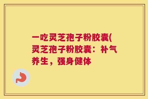 一吃灵芝孢子粉胶囊(灵芝孢子粉胶囊:补气养生,强身健体 一吃灵芝孢子粉胶囊(灵芝孢子粉胶囊:补气养生,强身健体