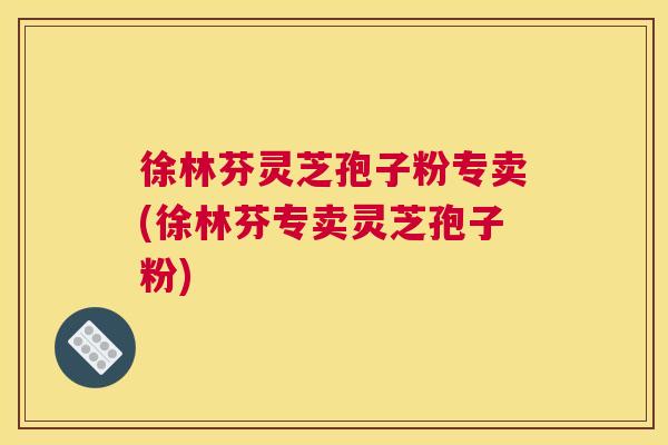 徐林芬灵芝孢子粉专卖(徐林芬专卖灵芝孢子粉) 徐林芬灵芝孢子粉专卖(徐林芬专卖灵芝孢子粉)