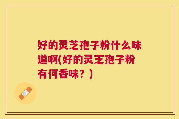 好的灵芝孢子粉什么味道啊(好的灵芝孢子粉有何香味?) 好的灵芝孢子粉什么味道啊(好的灵芝孢子粉有何香味?)