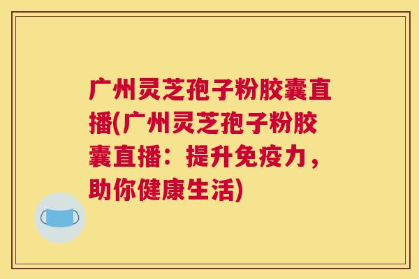 广州灵芝孢子粉胶囊直播(广州灵芝孢子粉胶囊直播:提升免疫力,助你健康生活) 广州灵芝孢子粉胶囊直播(广州灵芝孢子粉胶囊直播:提升免疫力,助你健康生活)