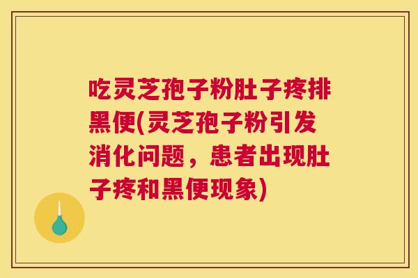 吃灵芝孢子粉肚子疼排黑便(灵芝孢子粉引发消化问题,患者出现肚子疼和黑便现象) 吃灵芝孢子粉肚子疼排黑便(灵芝孢子粉引发消化问题,患者出现肚子疼和黑便现象)