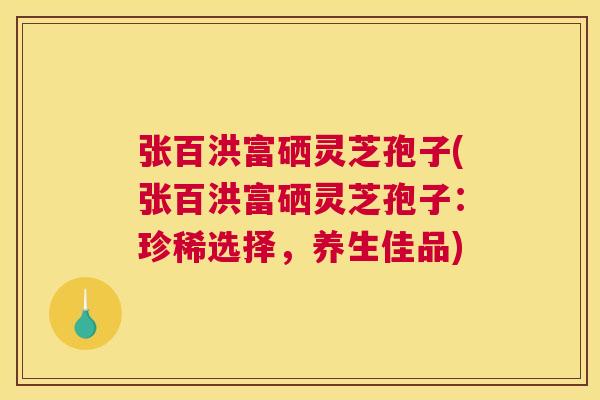张百洪富硒灵芝孢子(张百洪富硒灵芝孢子:珍稀选择,养生佳品) 张百洪富硒灵芝孢子(张百洪富硒灵芝孢子:珍稀选择,养生佳品)