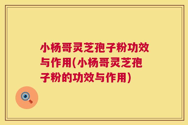 小杨哥灵芝孢子粉功效与作用(小杨哥灵芝孢子粉的功效与作用) 小杨哥灵芝孢子粉功效与作用(小杨哥灵芝孢子粉的功效与作用)
