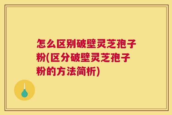怎么区别破壁灵芝孢子粉(区分破壁灵芝孢子粉的方法简析) 怎么区别破壁灵芝孢子粉(区分破壁灵芝孢子粉的方法简析)