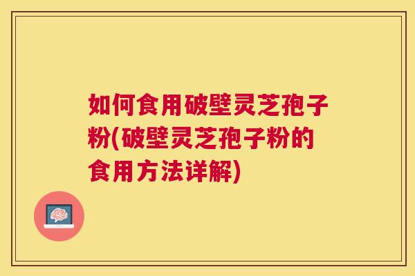 如何食用破壁灵芝孢子粉(破壁灵芝孢子粉的食用方法详解) 如何食用破壁灵芝孢子粉(破壁灵芝孢子粉的食用方法详解)
