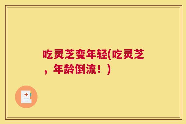 吃灵芝变年轻(吃灵芝,年龄倒流!) 吃灵芝变年轻(吃灵芝,年龄倒流!)