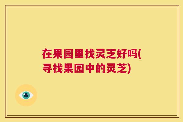 在果园里找灵芝好吗(寻找果园中的灵芝) 在果园里找灵芝好吗(寻找果园中的灵芝)