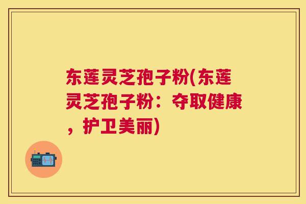 东莲灵芝孢子粉(东莲灵芝孢子粉:夺取健康,护卫美丽) 东莲灵芝孢子粉(东莲灵芝孢子粉:夺取健康,护卫美丽)