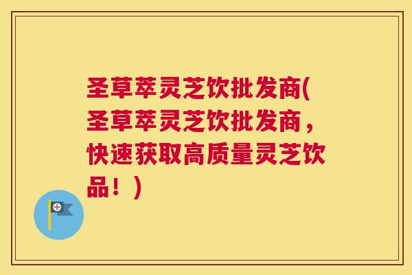 圣草萃灵芝饮批发商(圣草萃灵芝饮批发商,快速获取高质量灵芝饮品!) 圣草萃灵芝饮批发商(圣草萃灵芝饮批发商,快速获取高质量灵芝饮品!)
