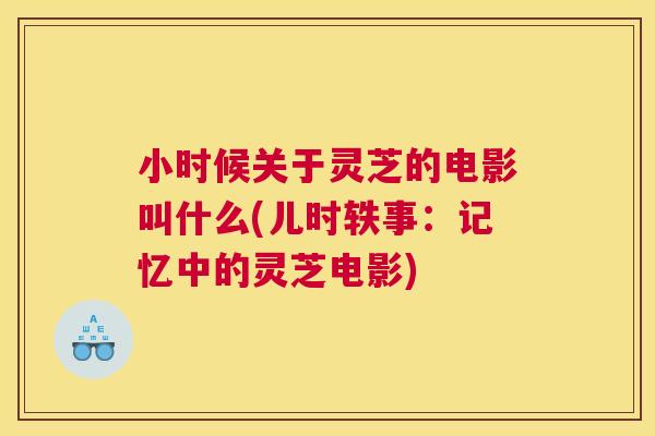 小时候关于灵芝的电影叫什么(儿时轶事:记忆中的灵芝电影) 小时候关于灵芝的电影叫什么(儿时轶事:记忆中的灵芝电影)