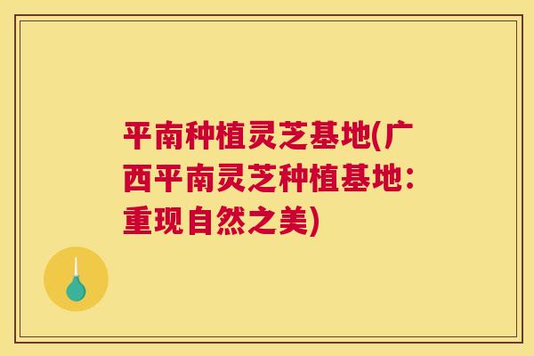 平南种植灵芝基地(广西平南灵芝种植基地:重现自然之美) 平南种植灵芝基地(广西平南灵芝种植基地:重现自然之美)