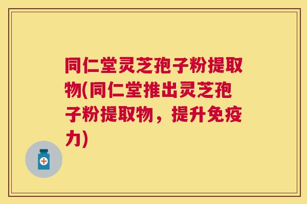 同仁堂灵芝孢子粉提取物(同仁堂推出灵芝孢子粉提取物,提升免疫力) 同仁堂灵芝孢子粉提取物(同仁堂推出灵芝孢子粉提取物,提升免疫力)