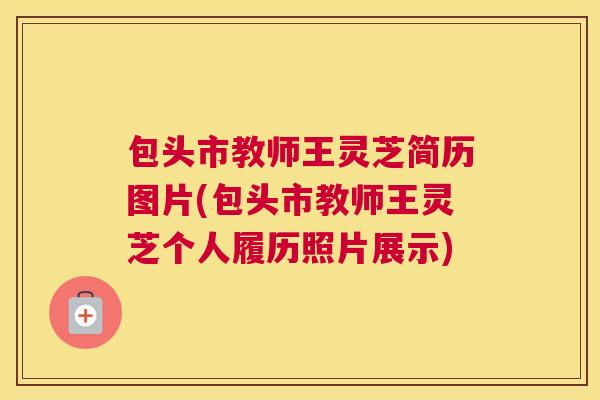 包头市教师王灵芝简历图片(包头市教师王灵芝个人履历照片展示) 包头市教师王灵芝简历图片(包头市教师王灵芝个人履历照片展示)