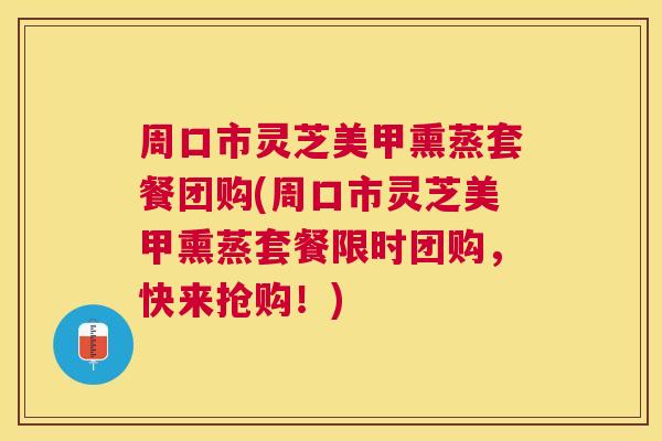 周口市灵芝美甲熏蒸套餐团购(周口市灵芝美甲熏蒸套餐限时团购,快来抢购!) 周口市灵芝美甲熏蒸套餐团购(周口市灵芝美甲熏蒸套餐限时团购,快来抢购!)