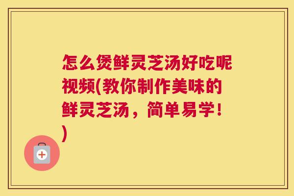 怎么煲鲜灵芝汤好吃呢视频(教你制作美味的鲜灵芝汤,简单易学!) 怎么煲鲜灵芝汤好吃呢视频(教你制作美味的鲜灵芝汤,简单易学!)