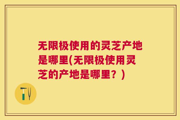 无限极使用的灵芝产地是哪里(无限极使用灵芝的产地是哪里?) 无限极使用的灵芝产地是哪里(无限极使用灵芝的产地是哪里?)