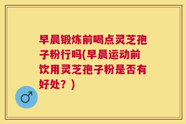 早晨锻炼前喝点灵芝孢子粉行吗(早晨运动前饮用灵芝孢子粉是否有好处?) 早晨锻炼前喝点灵芝孢子粉行吗(早晨运动前饮用灵芝孢子粉是否有好处?)