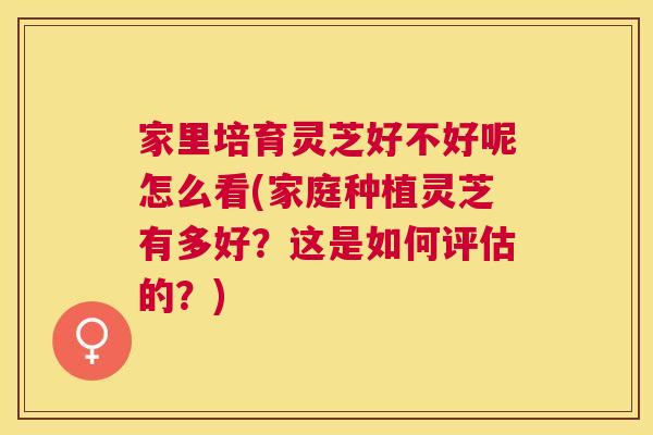 家里培育灵芝好不好呢怎么看(家庭种植灵芝有多好?这是如何评估的?) 家里培育灵芝好不好呢怎么看(家庭种植灵芝有多好?这是如何评估的?)