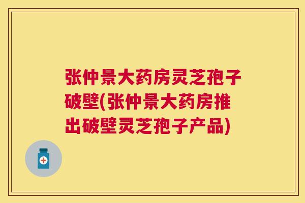 张仲景大药房灵芝孢子破壁(张仲景大药房推出破壁灵芝孢子产品) 张仲景大药房灵芝孢子破壁(张仲景大药房推出破壁灵芝孢子产品)
