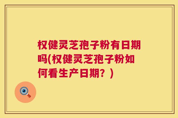 权健灵芝孢子粉有日期吗(权健灵芝孢子粉如何看生产日期?) 权健灵芝孢子粉有日期吗(权健灵芝孢子粉如何看生产日期?)