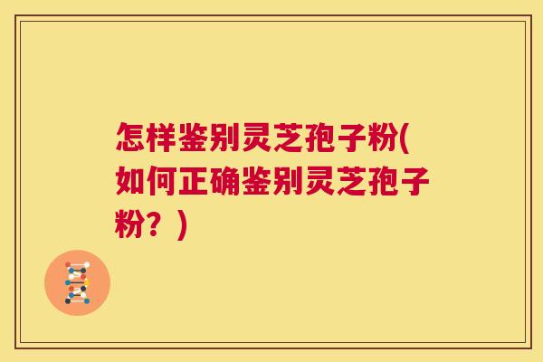 怎样鉴别灵芝孢子粉(如何正确鉴别灵芝孢子粉？)