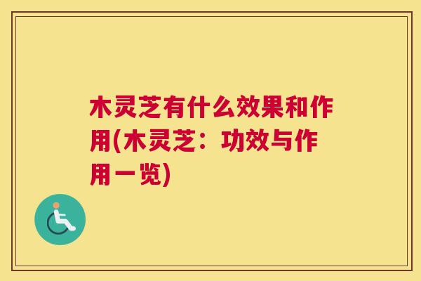 木灵芝有什么效果和作用(木灵芝：功效与作用一览)