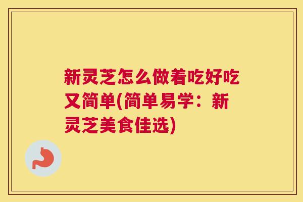 新灵芝怎么做着吃好吃又简单(简单易学：新灵芝美食佳选)