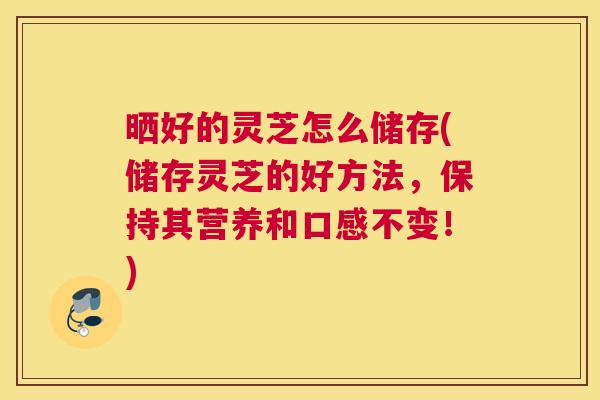 晒好的灵芝怎么储存(储存灵芝的好方法,保持其营养和口感不变!) 晒好的灵芝怎么储存(储存灵芝的好方法,保持其营养和口感不变!)