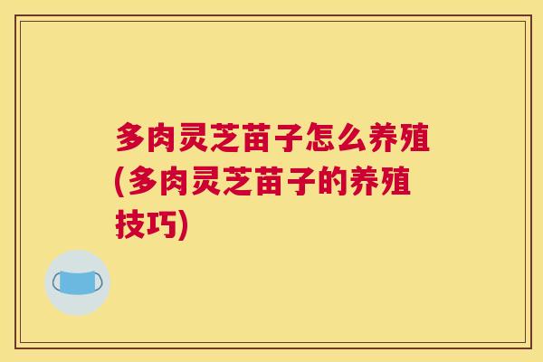 多肉灵芝苗子怎么养殖(多肉灵芝苗子的养殖技巧)