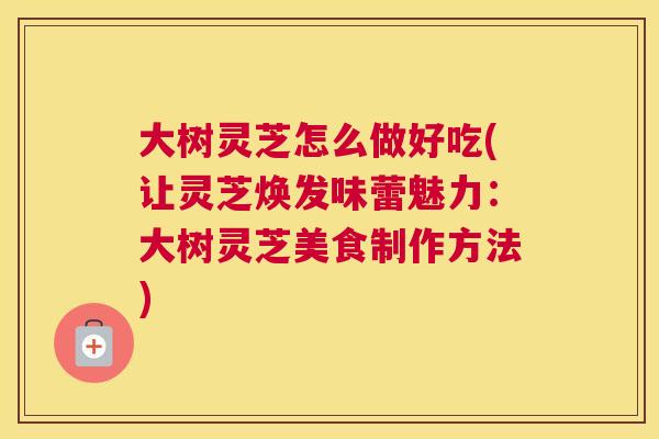 大树灵芝怎么做好吃(让灵芝焕发味蕾魅力:大树灵芝美食制作方法) 大树灵芝怎么做好吃(让灵芝焕发味蕾魅力:大树灵芝美食制作方法)