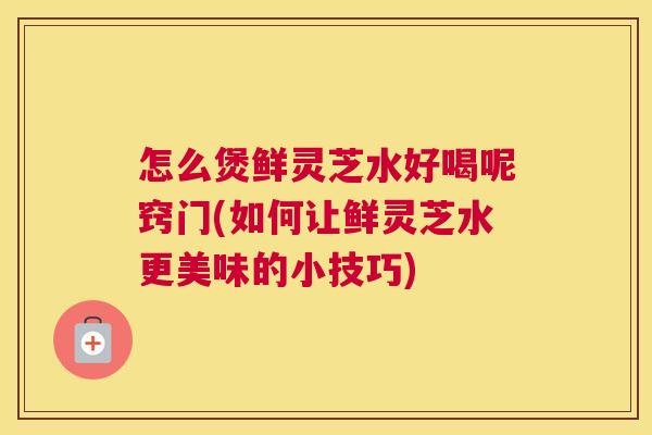 怎么煲鲜灵芝水好喝呢窍门(如何让鲜灵芝水更美味的小技巧) 怎么煲鲜灵芝水好喝呢窍门(如何让鲜灵芝水更美味的小技巧)