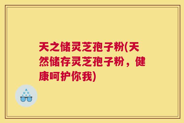 天之储灵芝孢子粉(天然储存灵芝孢子粉，健康呵护你我)