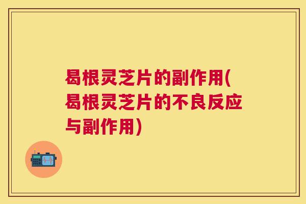 曷根灵芝片的副作用(曷根灵芝片的不良反应与副作用)