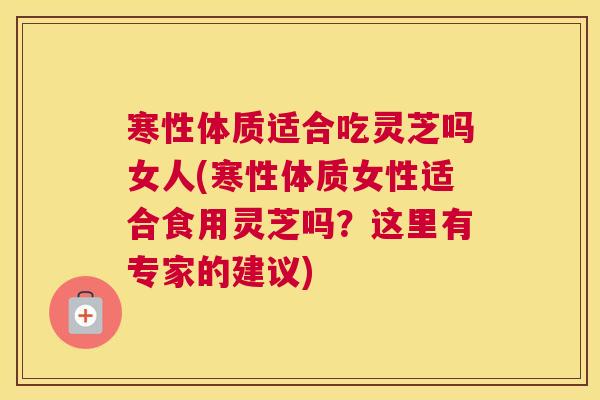 寒性体质适合吃灵芝吗女人(寒性体质女性适合食用灵芝吗？这里有专家的建议)