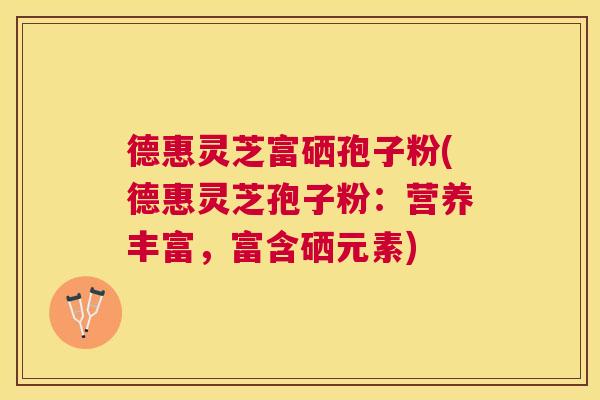 德惠灵芝富硒孢子粉(德惠灵芝孢子粉:营养丰富,富含硒元素) 德惠灵芝富硒孢子粉(德惠灵芝孢子粉:营养丰富,富含硒元素)