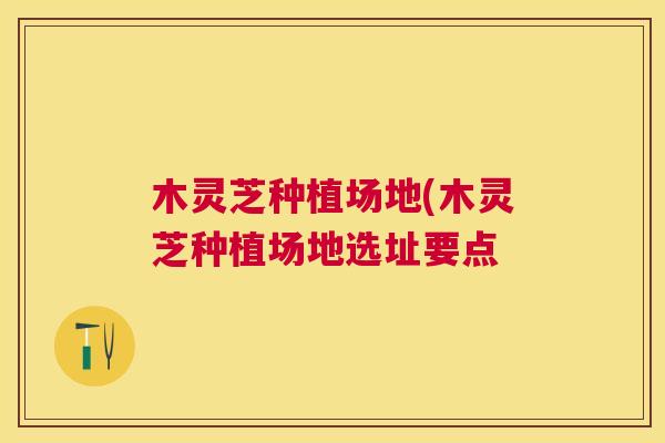 木灵芝种植场地(木灵芝种植场地选址要点