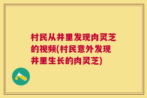 村民从井里发现肉灵芝的视频(村民意外发现井里生长的肉灵芝) 村民从井里发现肉灵芝的视频(村民意外发现井里生长的肉灵芝)