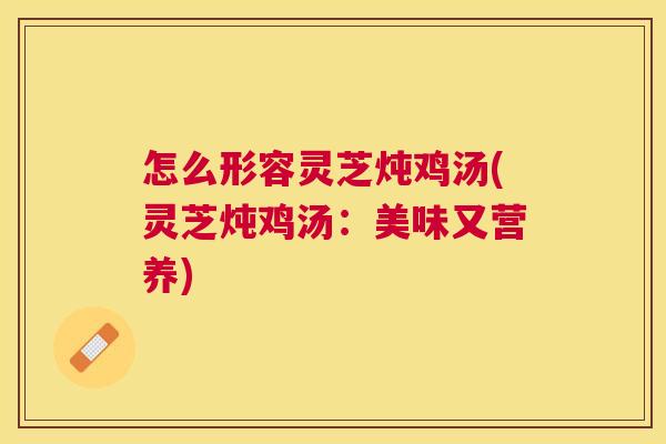 怎么形容灵芝炖鸡汤(灵芝炖鸡汤:美味又营养) 怎么形容灵芝炖鸡汤(灵芝炖鸡汤:美味又营养)