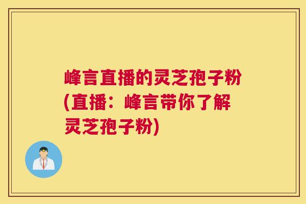 峰言直播的灵芝孢子粉(直播:峰言带你了解灵芝孢子粉) 峰言直播的灵芝孢子粉(直播:峰言带你了解灵芝孢子粉)