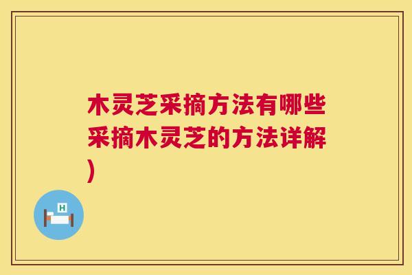 木灵芝采摘方法有哪些采摘木灵芝的方法详解) 木灵芝采摘方法有哪些采摘木灵芝的方法详解)