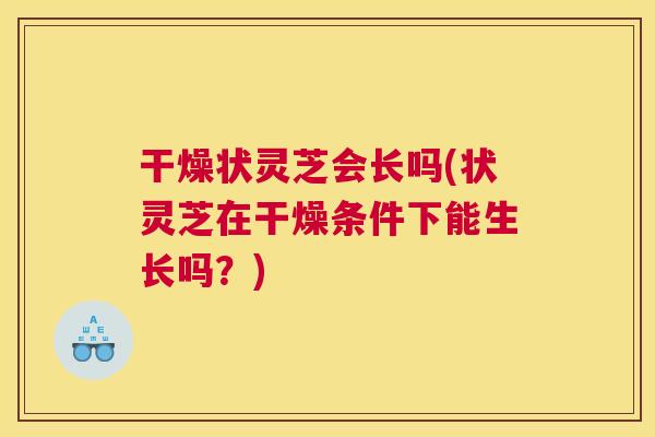 干燥状灵芝会长吗(状灵芝在干燥条件下能生长吗?) 干燥状灵芝会长吗(状灵芝在干燥条件下能生长吗?)