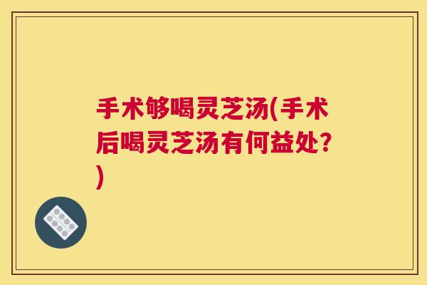 手术够喝灵芝汤(手术后喝灵芝汤有何益处?) 手术够喝灵芝汤(手术后喝灵芝汤有何益处?)