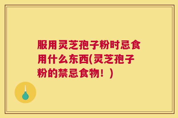 服用灵芝孢子粉时忌食用什么东西(灵芝孢子粉的禁忌食物!) 服用灵芝孢子粉时忌食用什么东西(灵芝孢子粉的禁忌食物!)