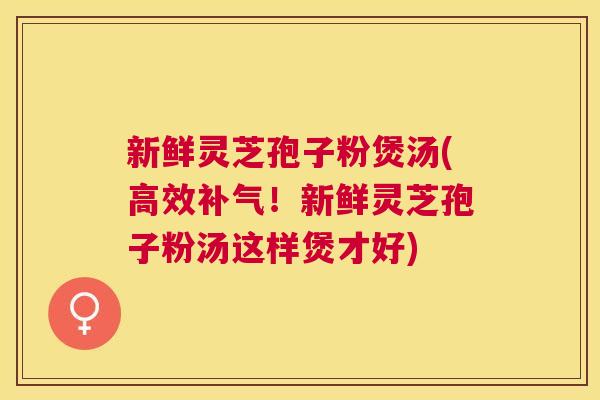 新鲜灵芝孢子粉煲汤(高效补气!新鲜灵芝孢子粉汤这样煲才好) 新鲜灵芝孢子粉煲汤(高效补气!新鲜灵芝孢子粉汤这样煲才好)