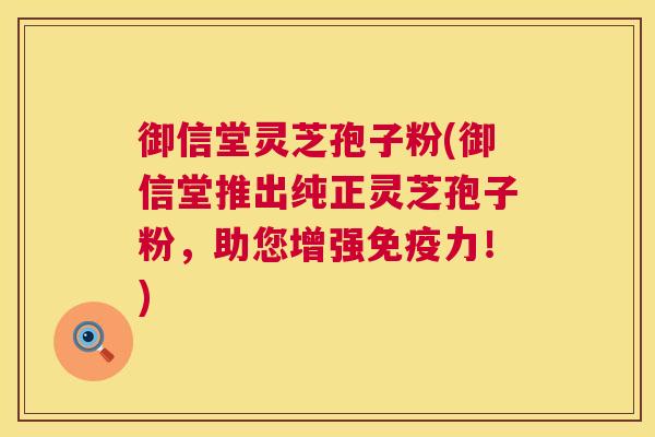 御信堂灵芝孢子粉(御信堂推出纯正灵芝孢子粉,助您增强免疫力!) 御信堂灵芝孢子粉(御信堂推出纯正灵芝孢子粉,助您增强免疫力!)