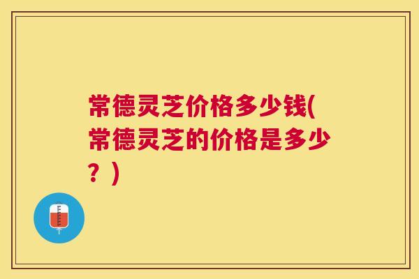 常德灵芝价格多少钱(常德灵芝的价格是多少?) 常德灵芝价格多少钱(常德灵芝的价格是多少?)