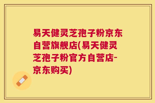 易天健灵芝孢子粉京东自营旗舰店(易天健灵芝孢子粉官方自营店-京东购买) 易天健灵芝孢子粉京东自营旗舰店(易天健灵芝孢子粉官方自营店-京东购买)