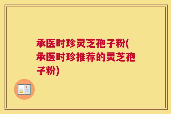 承医时珍灵芝孢子粉(承医时珍推荐的灵芝孢子粉) 承医时珍灵芝孢子粉(承医时珍推荐的灵芝孢子粉)