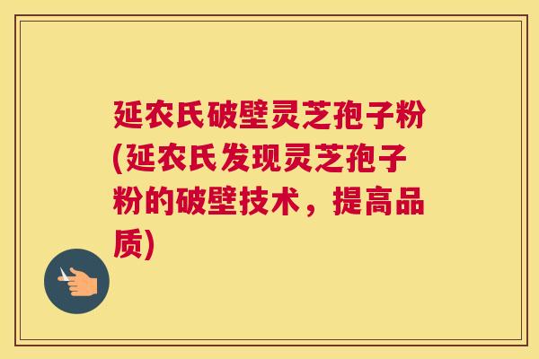 延农氏破壁灵芝孢子粉(延农氏发现灵芝孢子粉的破壁技术,提高品质) 延农氏破壁灵芝孢子粉(延农氏发现灵芝孢子粉的破壁技术,提高品质)